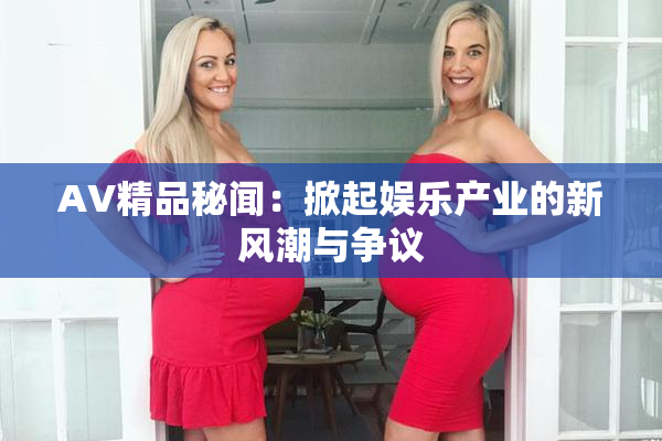 AV精品秘闻：掀起娱乐产业的新风潮与争议