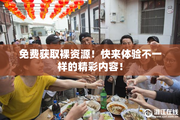 免费获取裸资源！快来体验不一样的精彩内容！