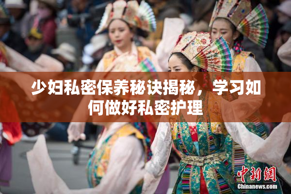 少妇私密保养秘诀揭秘，学习如何做好私密护理