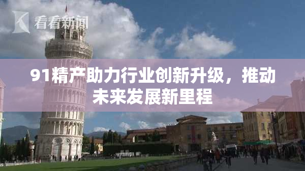 91精产助力行业创新升级，推动未来发展新里程