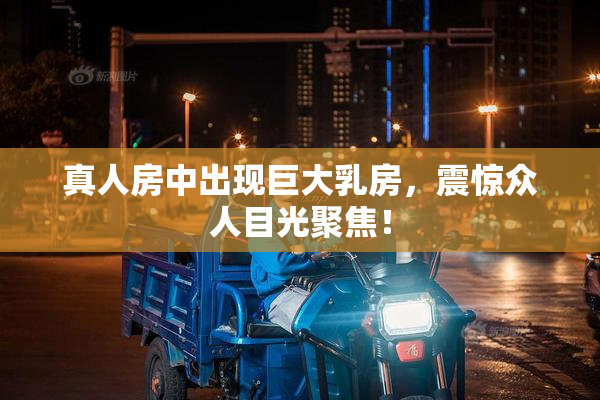 真人房中出现巨大乳房，震惊众人目光聚焦！