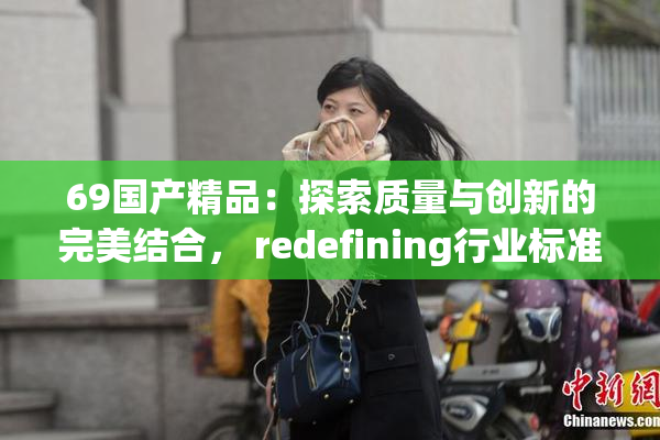 69国产精品：探索质量与创新的完美结合， redefining行业标准。