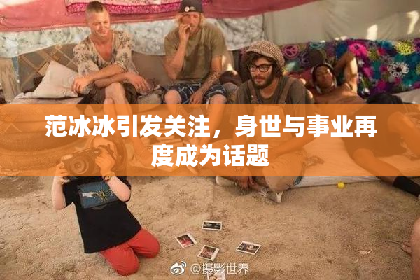 范冰冰引发关注，身世与事业再度成为话题