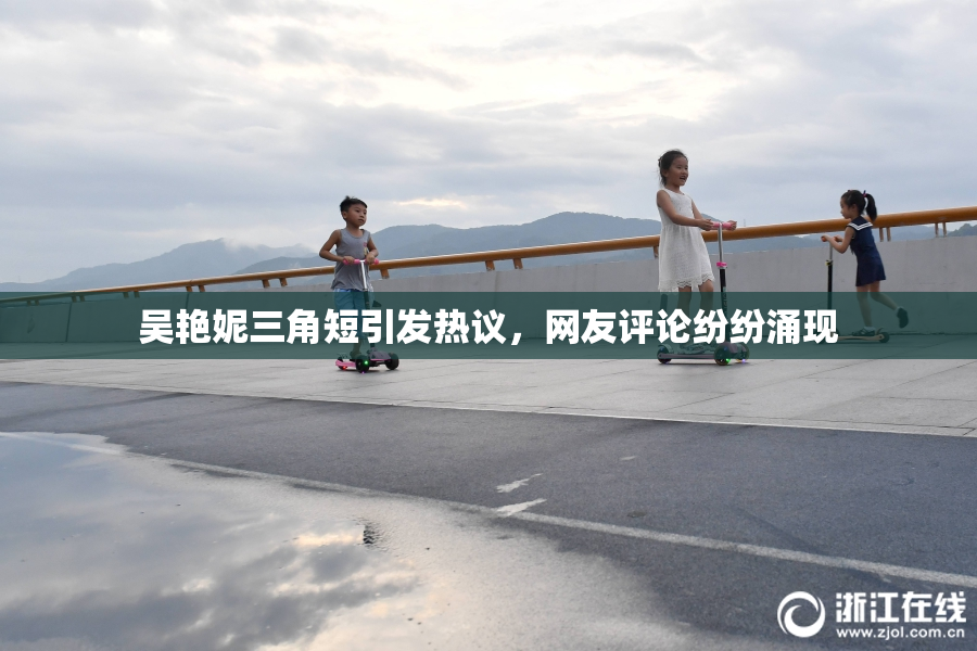 吴艳妮三角短引发热议，网友评论纷纷涌现