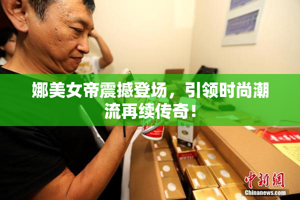 娜美女帝震撼登场，引领时尚潮流再续传奇！