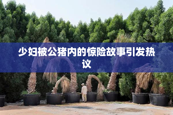 少妇被公猪内的惊险故事引发热议