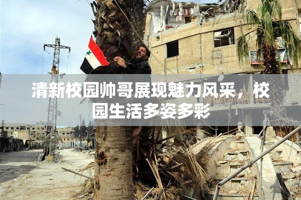 清新校园帅哥展现魅力风采，校园生活多姿多彩