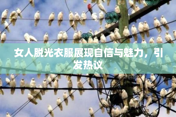 女人脱光衣服展现自信与魅力，引发热议