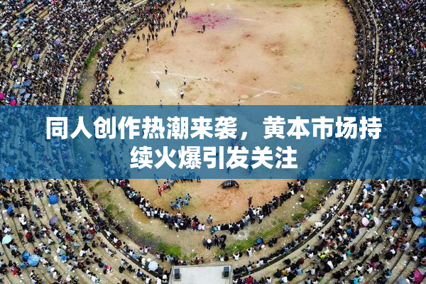 同人创作热潮来袭，黄本市场持续火爆引发关注