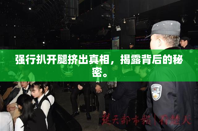 强行扒开腿挤出真相，揭露背后的秘密。