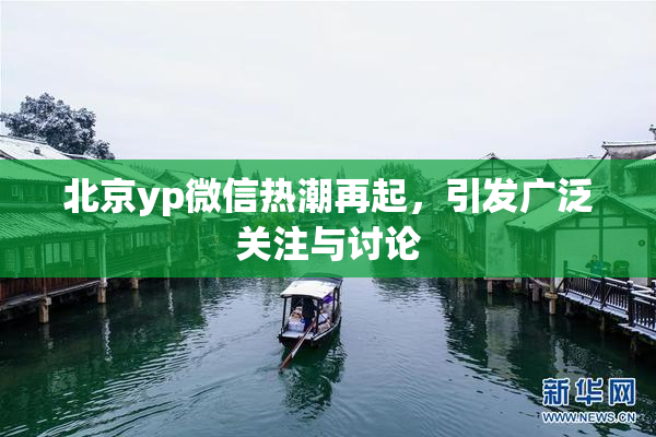 北京yp微信热潮再起，引发广泛关注与讨论