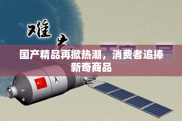 国产精品再掀热潮，消费者追捧新奇商品