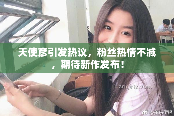天使彦引发热议，粉丝热情不减，期待新作发布！