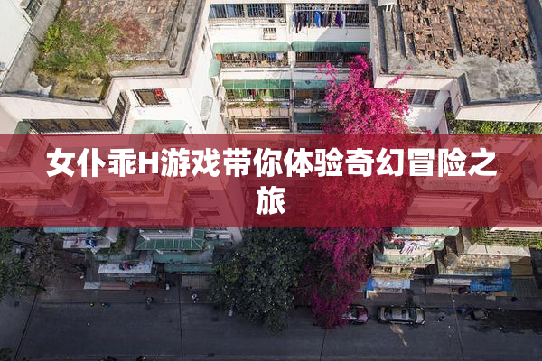 女仆乖H游戏带你体验奇幻冒险之旅