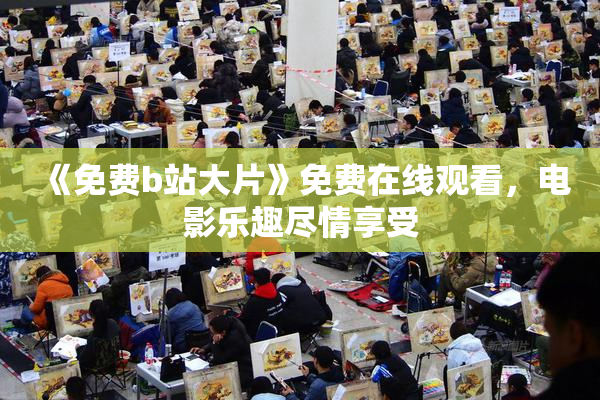 《免费b站大片》免费在线观看，电影乐趣尽情享受