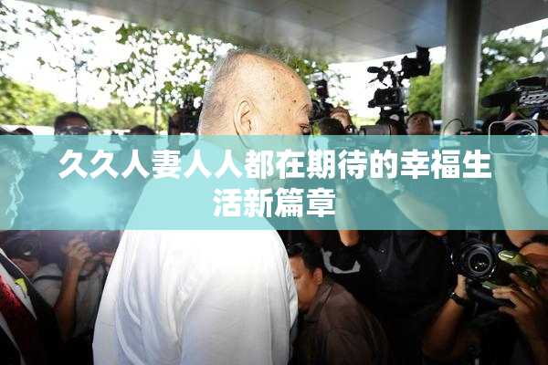 久久人妻人人都在期待的幸福生活新篇章