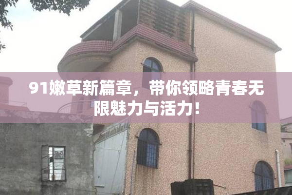 91嫩草新篇章，带你领略青春无限魅力与活力！