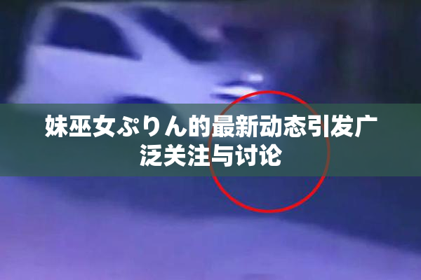 妹巫女ぷりん的最新动态引发广泛关注与讨论