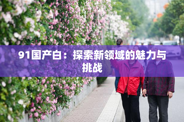 91国产白：探索新领域的魅力与挑战