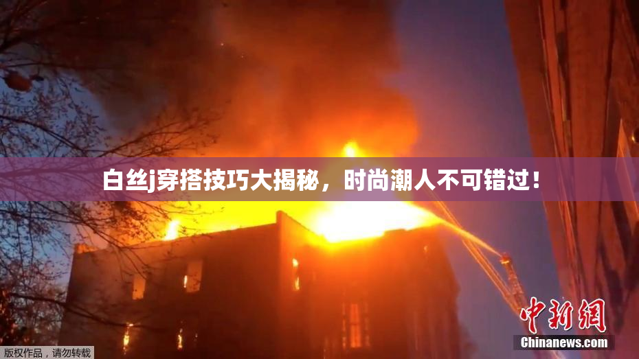 白丝j穿搭技巧大揭秘，时尚潮人不可错过！