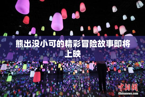 熊出没小可的精彩冒险故事即将上映