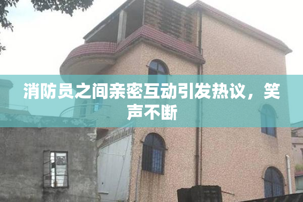 消防员之间亲密互动引发热议，笑声不断