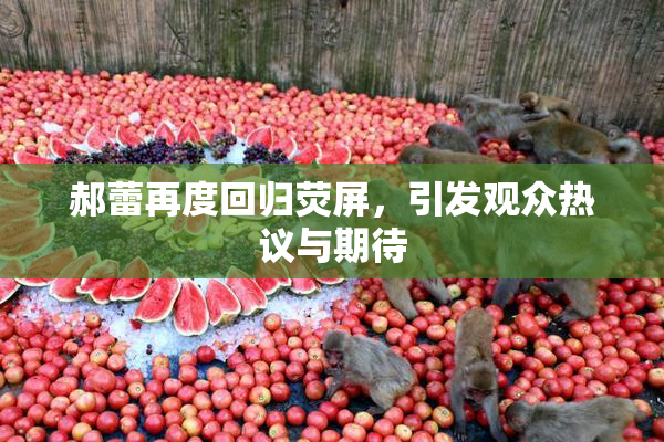 郝蕾再度回归荧屏，引发观众热议与期待
