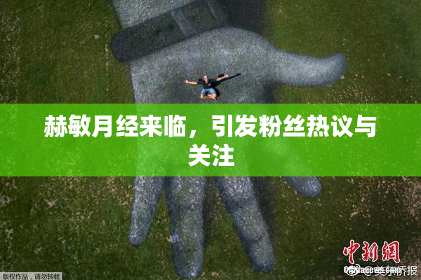赫敏月经来临，引发粉丝热议与关注