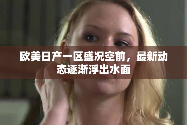 欧美日产一区盛况空前，最新动态逐渐浮出水面