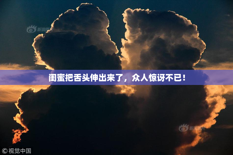 闺蜜把舌头伸出来了，众人惊讶不已！