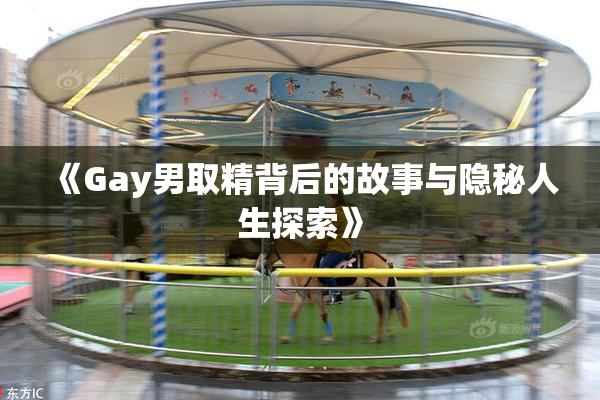 《Gay男取精背后的故事与隐秘人生探索》