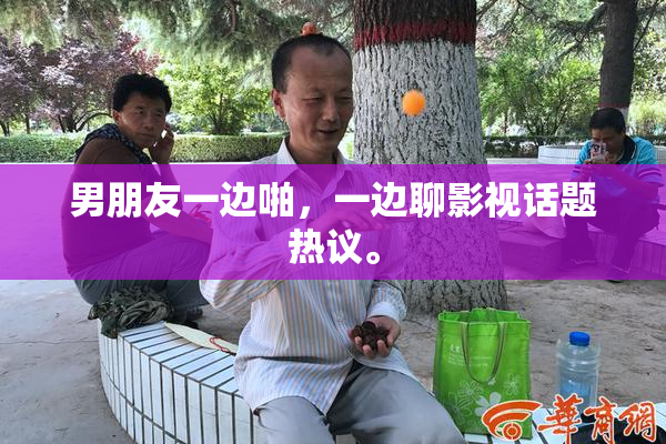 男朋友一边啪，一边聊影视话题热议。