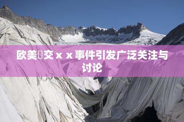 欧美嘼交ⅹⅹ事件引发广泛关注与讨论