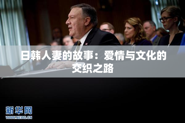 日韩人妻的故事：爱情与文化的交织之路