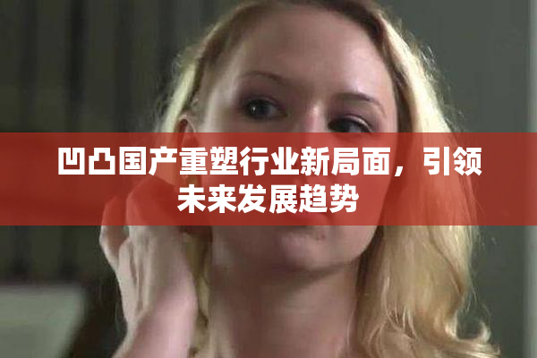 凹凸国产重塑行业新局面，引领未来发展趋势