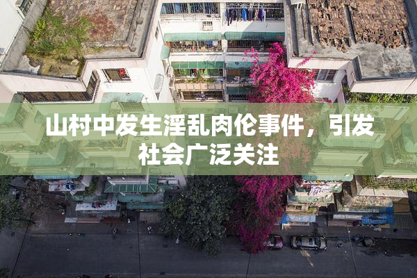 山村中发生淫乱肉伦事件，引发社会广泛关注