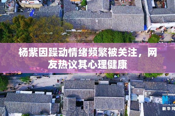 杨紫因躁动情绪频繁被关注，网友热议其心理健康