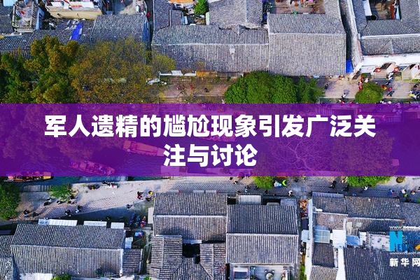 军人遗精的尴尬现象引发广泛关注与讨论