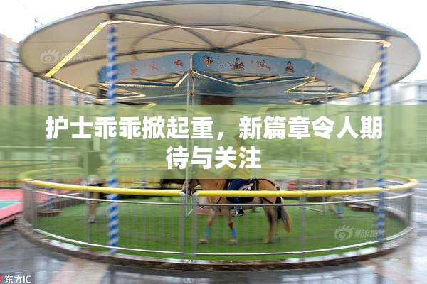 护士乖乖掀起重，新篇章令人期待与关注