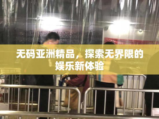 无码亚洲精品，探索无界限的娱乐新体验