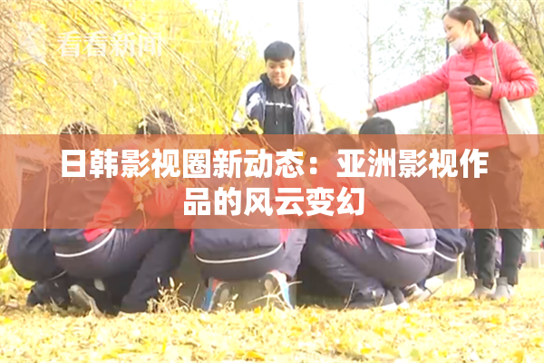 日韩影视圈新动态：亚洲影视作品的风云变幻