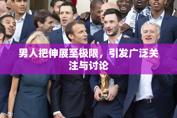 男人把伸展至极限，引发广泛关注与讨论