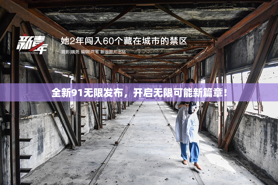 全新91无限发布，开启无限可能新篇章！