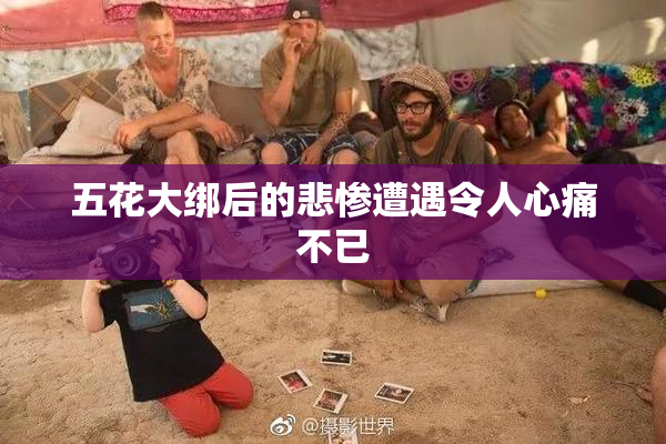 五花大绑后的悲惨遭遇令人心痛不已