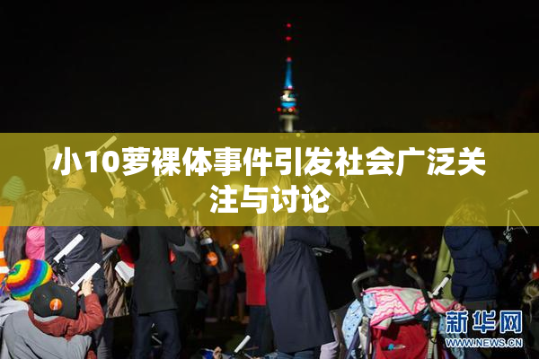 小10萝裸体事件引发社会广泛关注与讨论