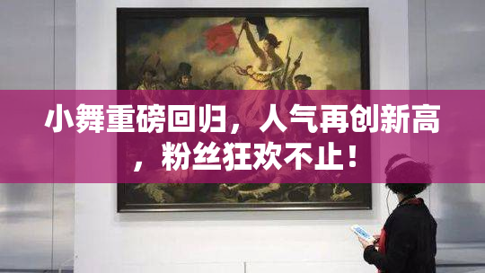小舞重磅回归，人气再创新高，粉丝狂欢不止！