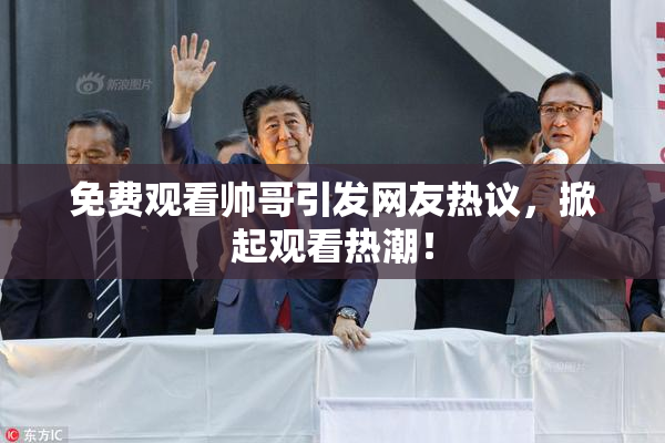 免费观看帅哥引发网友热议，掀起观看热潮！