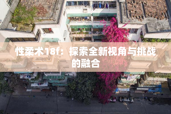 性柔术18f：探索全新视角与挑战的融合