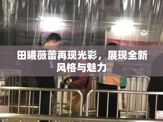 田曦薇蕾再现光彩，展现全新风格与魅力
