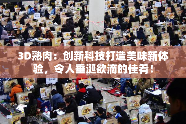 3D熟肉：创新科技打造美味新体验，令人垂涎欲滴的佳肴！